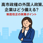 高市政権の外国人政策、企業はどう備える？