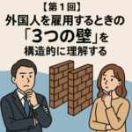 【第1回】外国人を雇用するときの「3つの壁」を構造的に理解する
