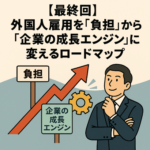 【最終回】外国人雇用を「負担」から「企業の成長エンジン」に変えるロードマップ