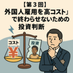 【第3回】外国人雇用を「高コスト」で終わらせないための投資判断