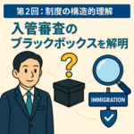 第2回：制度の構造的理解「入管審査のブラックボックスを解明：なぜ『論理的な立証』が必要なのか」