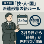 【第2回】「技・人・国」派遣形態の新ルール：3月9日から「待機」が許されない理由